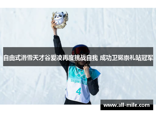自由式滑雪天才谷爱凌再度挑战自我 成功卫冕崇礼站冠军 自由式滑雪天才谷爱凌再度挑战自我 成功卫冕崇礼站冠军