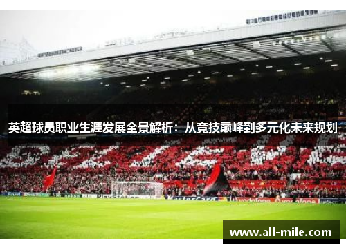 英超球员职业生涯发展全景解析：从竞技巅峰到多元化未来规划