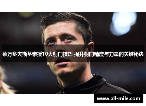 莱万多夫斯基亲授10大射门技巧 提升射门精度与力量的关键秘诀