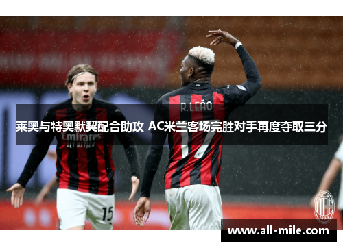莱奥与特奥默契配合助攻 AC米兰客场完胜对手再度夺取三分 莱奥与特奥默契配合助攻 AC米兰客场完胜对手再度夺取三分