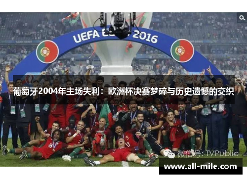 葡萄牙2004年主场失利：欧洲杯决赛梦碎与历史遗憾的交织