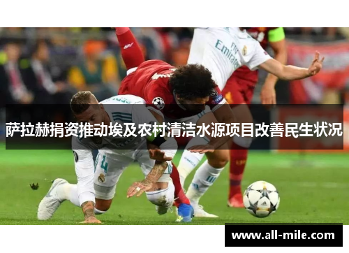 萨拉赫捐资推动埃及农村清洁水源项目改善民生状况