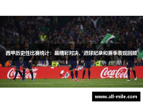 西甲历史性比赛统计:最精彩对决、进球纪录和赛季表现回顾 西甲历史性比赛统计:最精彩对决、进球纪录和赛季表现回顾