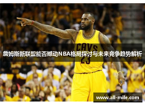 詹姆斯新联盟能否撼动NBA格局探讨与未来竞争趋势解析