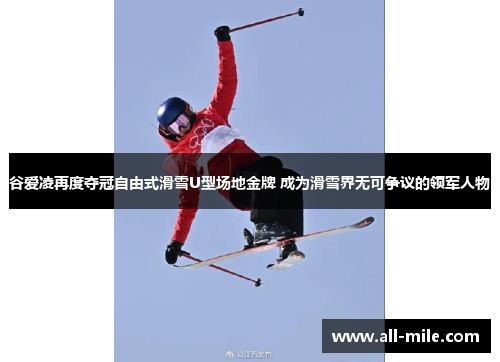 谷爱凌再度夺冠自由式滑雪U型场地金牌 成为滑雪界无可争议的领军人物