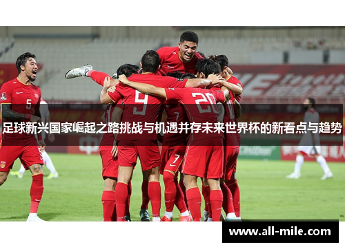 足球新兴国家崛起之路挑战与机遇并存未来世界杯的新看点与趋势