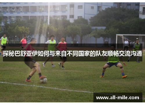探秘巴舒亚伊如何与来自不同国家的队友顺畅交流沟通