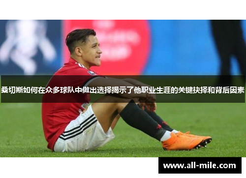 桑切斯如何在众多球队中做出选择揭示了他职业生涯的关键抉择和背后因素