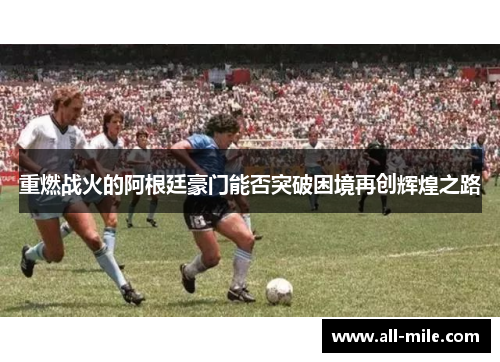 重燃战火的阿根廷豪门能否突破困境再创辉煌之路