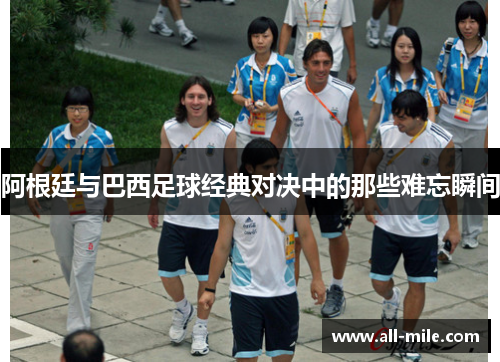 阿根廷与巴西足球经典对决中的那些难忘瞬间