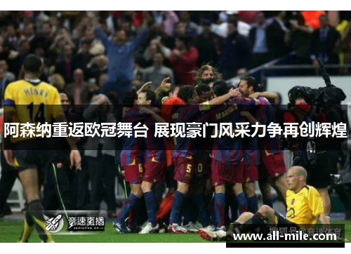 阿森纳重返欧冠舞台 展现豪门风采力争再创辉煌