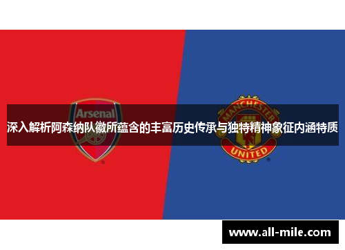 深入解析阿森纳队徽所蕴含的丰富历史传承与独特精神象征内涵特质