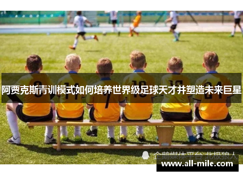 阿贾克斯青训模式如何培养世界级足球天才并塑造未来巨星 阿贾克斯青训模式如何培养世界级足球天才并塑造未来巨星