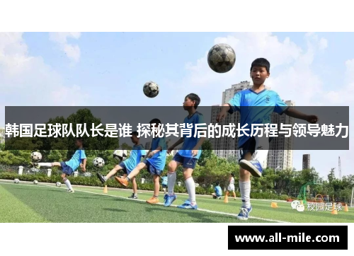 韩国足球队队长是谁 探秘其背后的成长历程与领导魅力