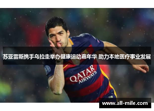 苏亚雷斯携手乌拉圭举办健康运动嘉年华 助力本地医疗事业发展