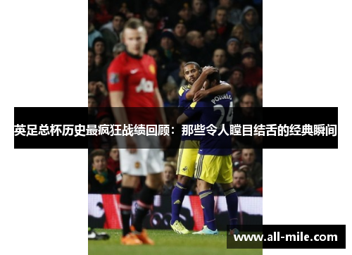 英足总杯历史最疯狂战绩回顾：那些令人瞠目结舌的经典瞬间