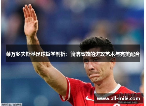 莱万多夫斯基足球哲学剖析：简洁高效的进攻艺术与完美配合