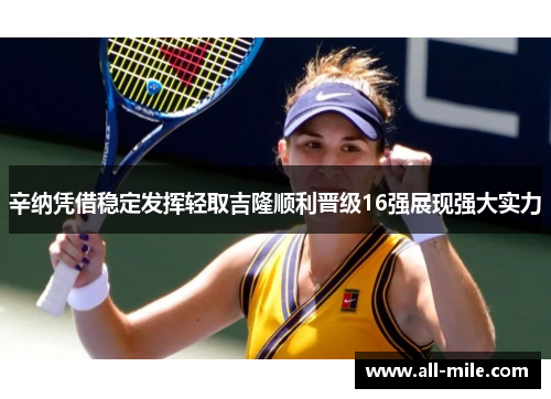 辛纳凭借稳定发挥轻取吉隆顺利晋级16强展现强大实力
