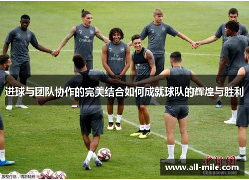 进球与团队协作的完美结合如何成就球队的辉煌与胜利 进球与团队协作的完美结合如何成就球队的辉煌与胜利
