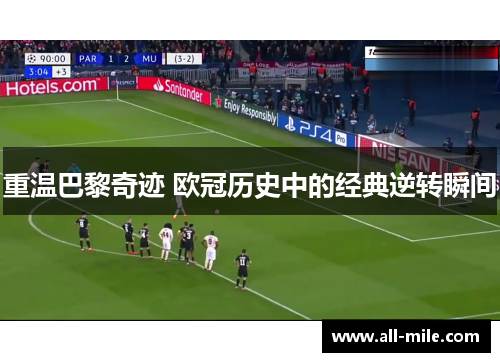 重温巴黎奇迹 欧冠历史中的经典逆转瞬间 重温巴黎奇迹 欧冠历史中的经典逆转瞬间