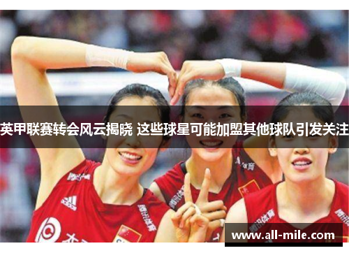 英甲联赛转会风云揭晓 这些球星可能加盟其他球队引发关注 英甲联赛转会风云揭晓 这些球星可能加盟其他球队引发关注