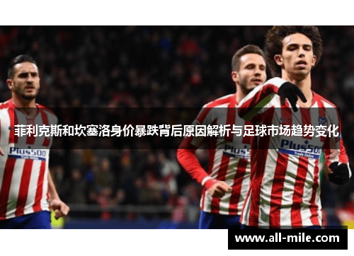 菲利克斯和坎塞洛身价暴跌背后原因解析与足球市场趋势变化