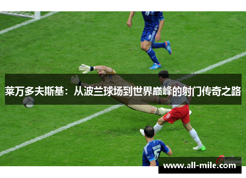 莱万多夫斯基:从波兰球场到世界巅峰的射门传奇之路 莱万多夫斯基:从波兰球场到世界巅峰的射门传奇之路