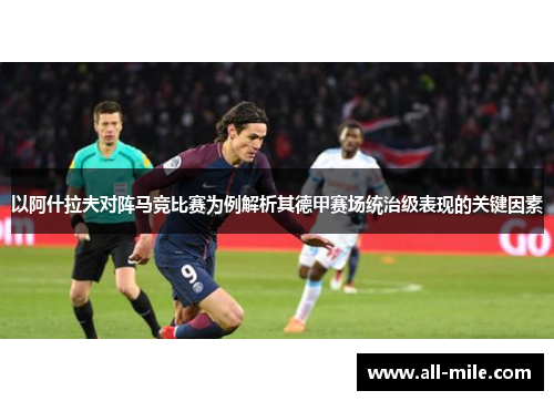 以阿什拉夫对阵马竞比赛为例解析其德甲赛场统治级表现的关键因素 以阿什拉夫对阵马竞比赛为例解析其德甲赛场统治级表现的关键因素