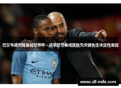 巴尔韦德对阵曼城世界杯一战掌控节奏成就胜负关键先生决定性表现 巴尔韦德对阵曼城世界杯一战掌控节奏成就胜负关键先生决定性表现