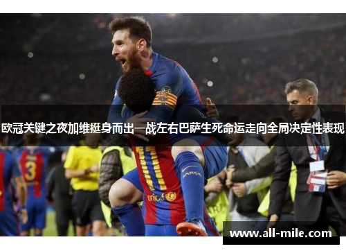 欧冠关键之夜加维挺身而出一战左右巴萨生死命运走向全局决定性表现 欧冠关键之夜加维挺身而出一战左右巴萨生死命运走向全局决定性表现