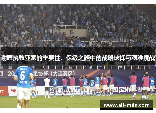 谢晖执教亚泰的重要性:保级之路中的战略抉择与艰难挑战 谢晖执教亚泰的重要性:保级之路中的战略抉择与艰难挑战