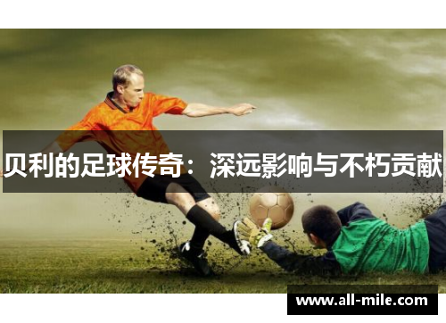 贝利的足球传奇:深远影响与不朽贡献 贝利的足球传奇:深远影响与不朽贡献