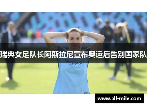 瑞典女足队长阿斯拉尼宣布奥运后告别国家队