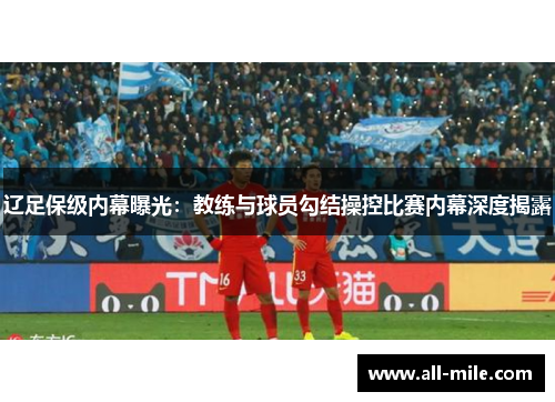 辽足保级内幕曝光：教练与球员勾结操控比赛内幕深度揭露