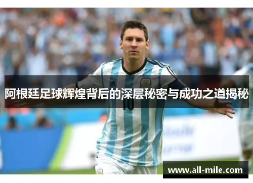 阿根廷足球辉煌背后的深层秘密与成功之道揭秘