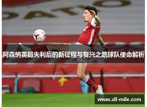 阿森纳英超失利后的新征程与复兴之路球队使命解析