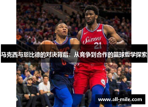 马克西与恩比德的对决背后：从竞争到合作的篮球哲学探索