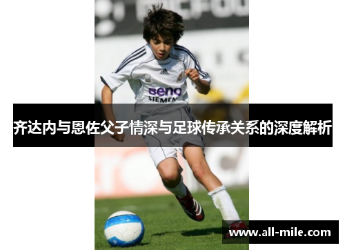 齐达内与恩佐父子情深与足球传承关系的深度解析