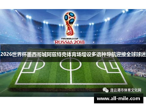 2026世界杯墨西哥城阿兹特克体育场增设多语种导航迎接全球球迷